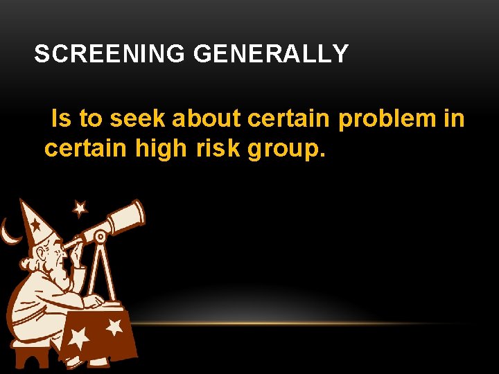 SCREENING GENERALLY Is to seek about certain problem in certain high risk group. 