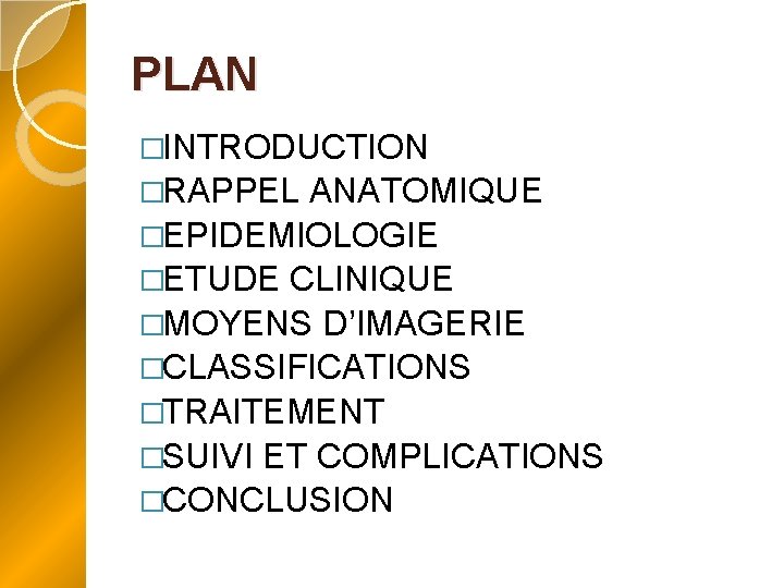 PLAN �INTRODUCTION �RAPPEL ANATOMIQUE �EPIDEMIOLOGIE �ETUDE CLINIQUE �MOYENS D’IMAGERIE �CLASSIFICATIONS �TRAITEMENT �SUIVI ET COMPLICATIONS