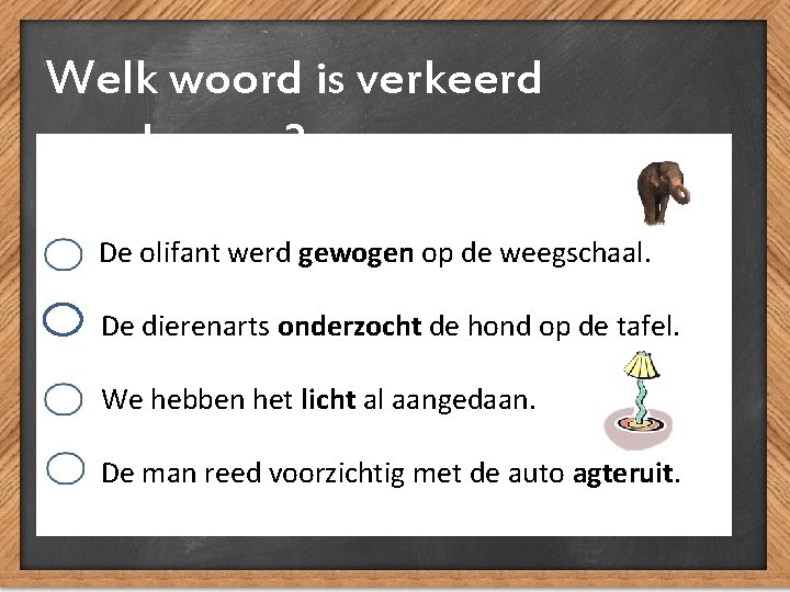 Welk woord is verkeerd geschreven? De olifant werd gewogen op de weegschaal. De dierenarts