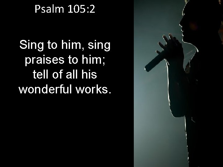 Psalm 105: 2 Sing to him, sing praises to him; tell of all his