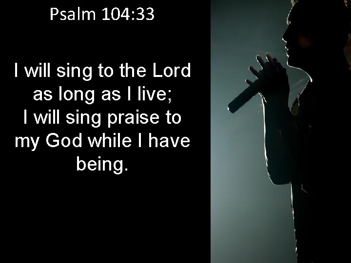 Psalm 104: 33 I will sing to the Lord as long as I live;