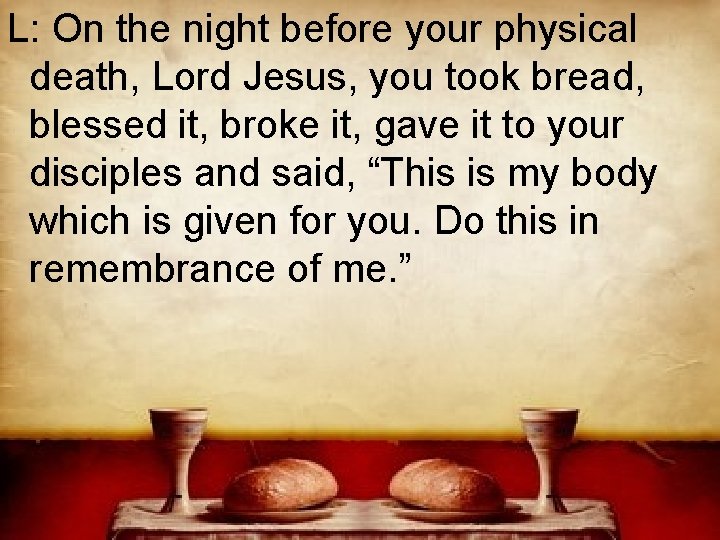 L: On the night before your physical death, Lord Jesus, you took bread, blessed