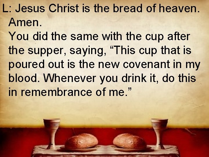 L: Jesus Christ is the bread of heaven. Amen. You did the same with