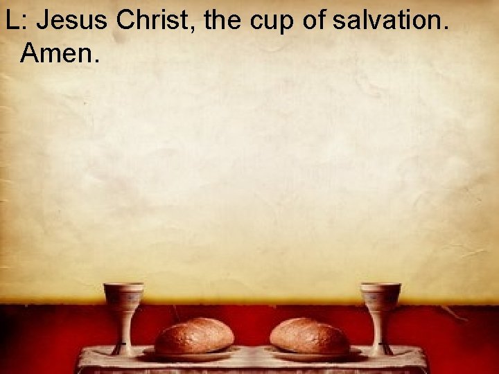 L: Jesus Christ, the cup of salvation. Amen. 