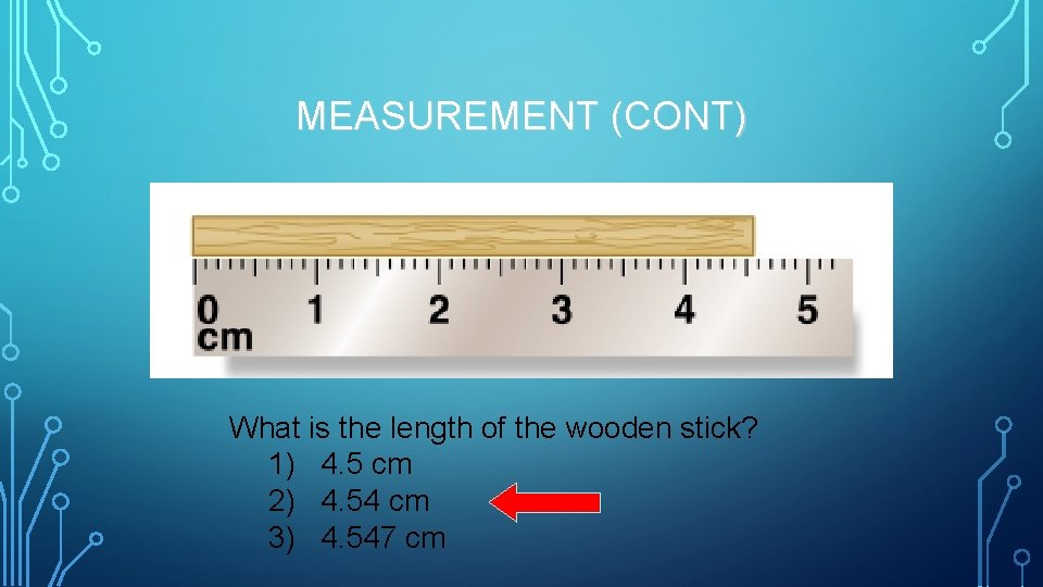 MEASUREMENT (CONT) What is the length of the wooden stick? 1) 4. 5 cm