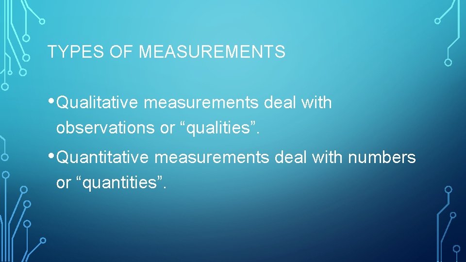 TYPES OF MEASUREMENTS • Qualitative measurements deal with observations or “qualities”. • Quantitative measurements