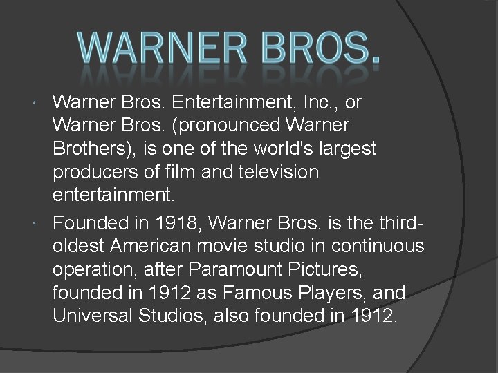 Warner Bros. Entertainment, Inc. , or Warner Bros. (pronounced Warner Brothers), is one of