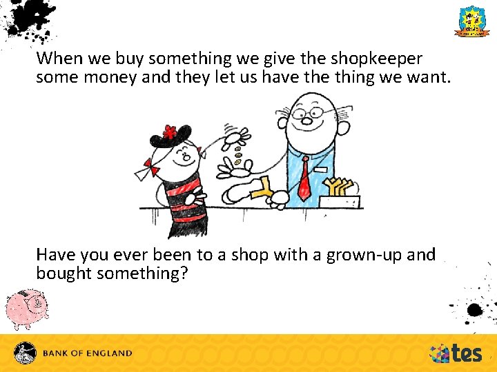 When we buy something we give the shopkeeper some money and they let us