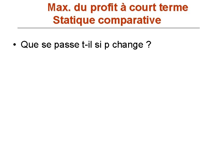 Max. du profit à court terme Statique comparative • Que se passe t-il si