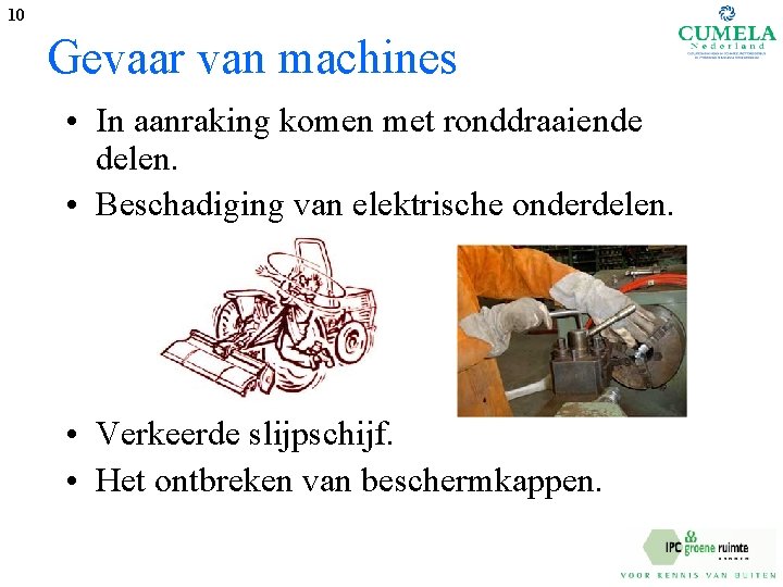 10 Gevaar van machines • In aanraking komen met ronddraaiende delen. • Beschadiging van