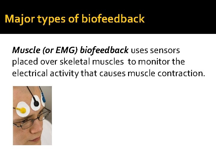 Major types of biofeedback Muscle (or EMG) biofeedback uses sensors placed over skeletal muscles