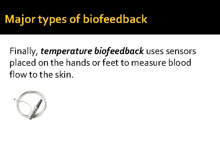 Major types of biofeedback Finally, temperature biofeedback uses sensors placed on the hands or