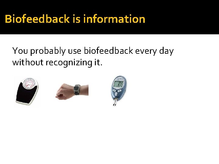 Biofeedback is information You probably use biofeedback every day without recognizing it. 