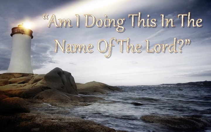 “Am I Doing This In The Name Of The Lord? ” 