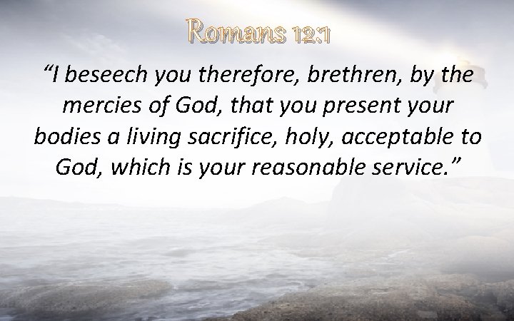 Romans 12: 1 “I beseech you therefore, brethren, by the mercies of God, that