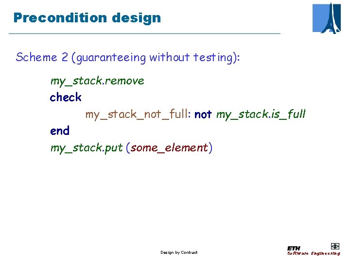 Precondition design Scheme 2 (guaranteeing without testing): my_stack. remove check my_stack_not_full: not my_stack. is_full