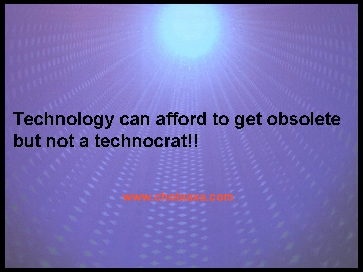 Technology can afford to get obsolete but not a technocrat!! www. cholaaxa. com 