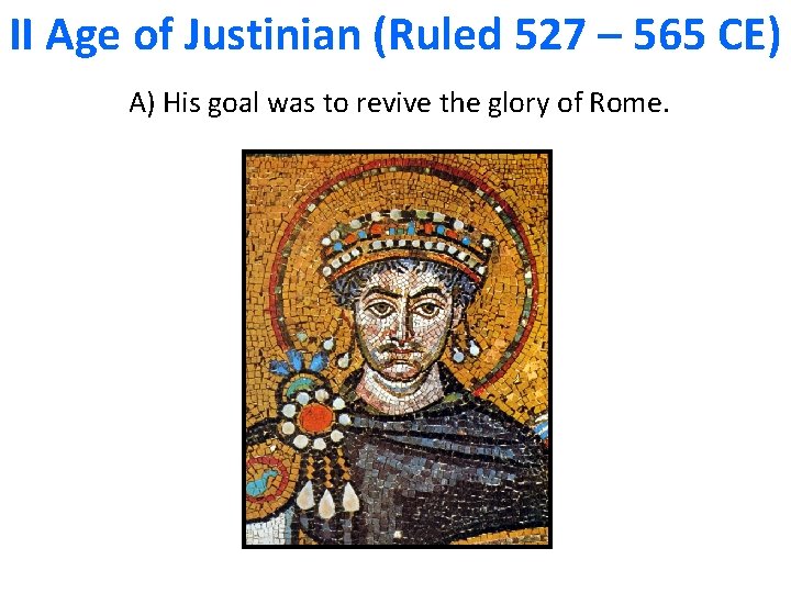 II Age of Justinian (Ruled 527 – 565 CE) A) His goal was to