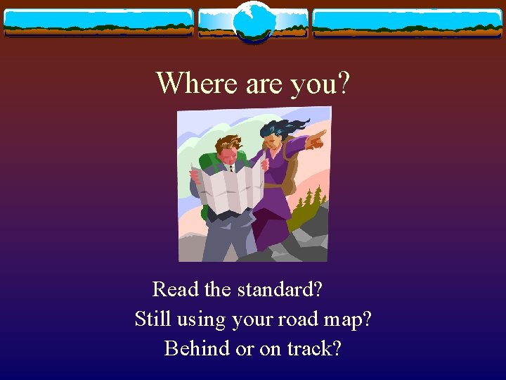 Where are you? Read the standard? Still using your road map? Behind or on