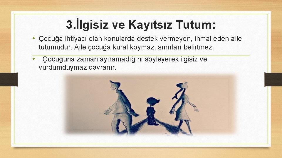 3. İlgisiz ve Kayıtsız Tutum: • Çocuğa ihtiyacı olan konularda destek vermeyen, ihmal eden