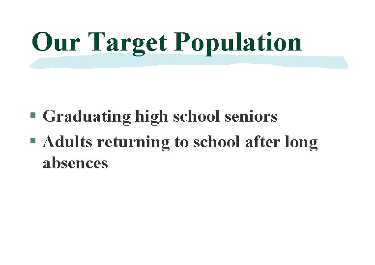 Our Target Population § Graduating high school seniors § Adults returning to school after