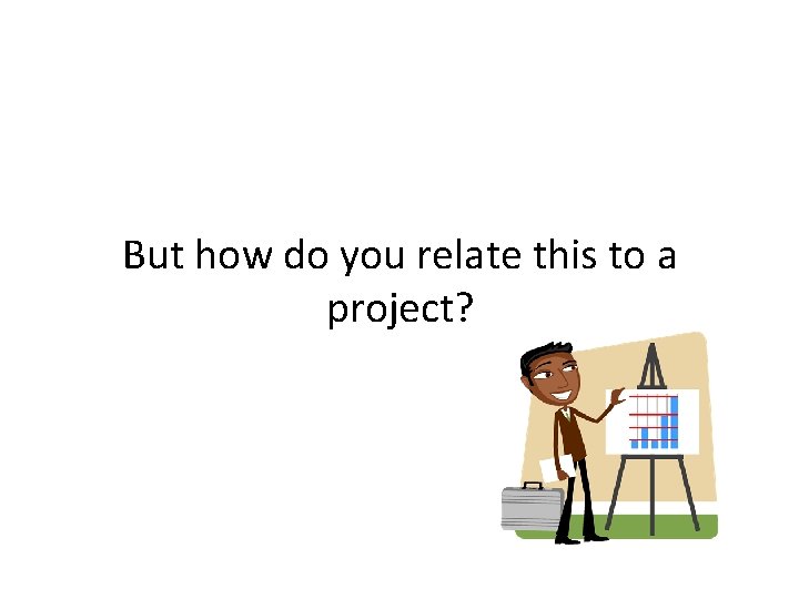 But how do you relate this to a project? 