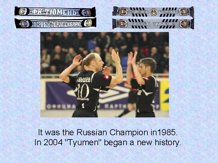 It was the Russian Champion in 1985. In 2004 "Tyumen" began a new history.