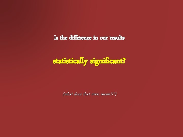 Is the difference in our results statistically significant? (what does that even mean? ?