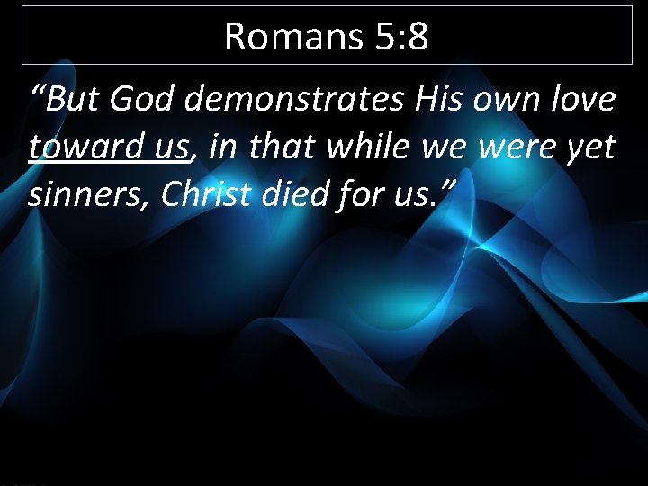 Romans 5: 8 “But God demonstrates His own love toward us, in that while