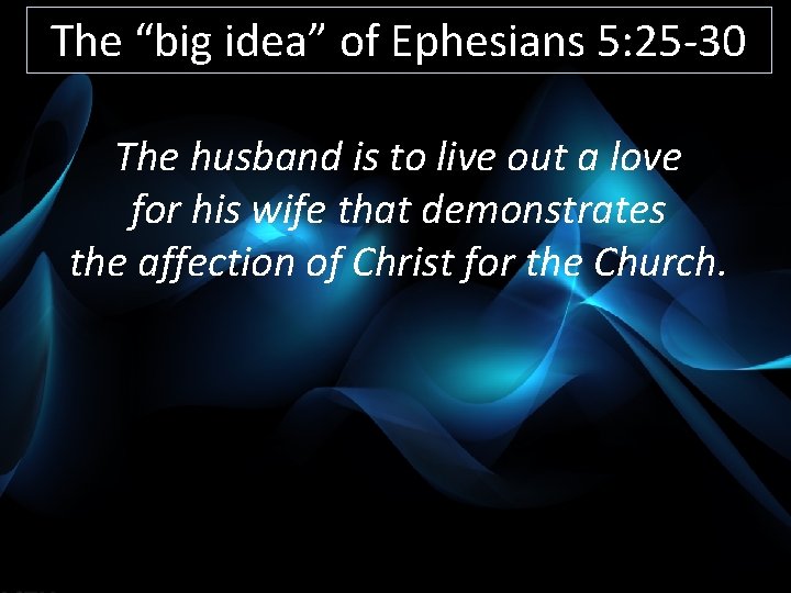 The “big idea” of Ephesians 5: 25 -30 The husband is to live out