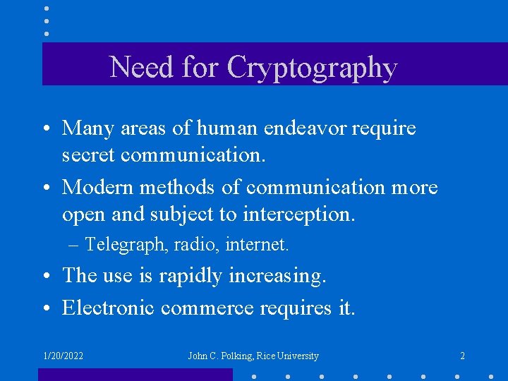 Need for Cryptography • Many areas of human endeavor require secret communication. • Modern