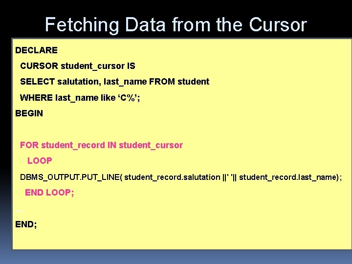 Fetching Data from the Cursor DECLARE CURSOR student_cursor IS SELECT salutation, last_name FROM student Fetching Data from the Cursor DECLARE CURSOR student_cursor IS SELECT salutation, last_name FROM student