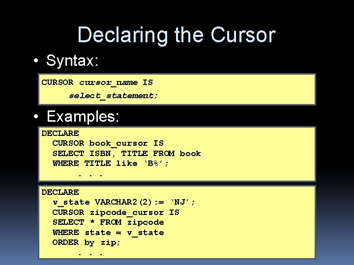 Declaring the Cursor • Syntax: CURSOR cursor_name IS select_statement; • Examples: DECLARE CURSOR book_cursor Declaring the Cursor • Syntax: CURSOR cursor_name IS select_statement; • Examples: DECLARE CURSOR book_cursor