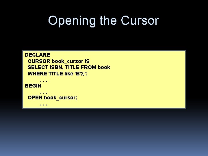 Opening the Cursor DECLARE CURSOR book_cursor IS SELECT ISBN, TITLE FROM book WHERE TITLE Opening the Cursor DECLARE CURSOR book_cursor IS SELECT ISBN, TITLE FROM book WHERE TITLE