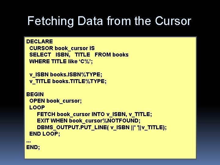 Fetching Data from the Cursor DECLARE CURSOR book_cursor IS SELECT ISBN, TITLE FROM books Fetching Data from the Cursor DECLARE CURSOR book_cursor IS SELECT ISBN, TITLE FROM books