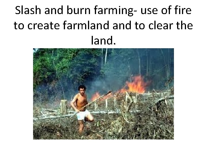 Slash and burn farming- use of fire to create farmland to clear the land.