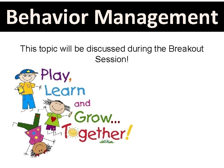 Behavior Management This topic will be discussed during the Breakout Session! 