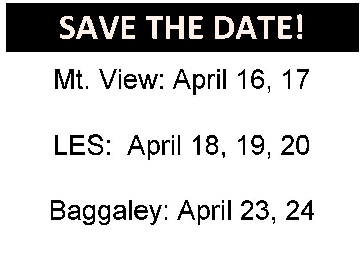 SAVE THE DATE! Mt. View: April 16, 17 LES: April 18, 19, 20 Baggaley: