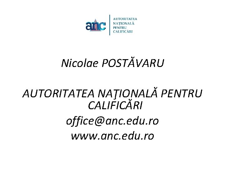 Nicolae POSTĂVARU AUTORITATEA NAŢIONALĂ PENTRU CALIFICĂRI office@anc. edu. ro www. anc. edu. ro 