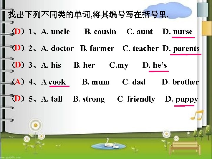 找出下列不同类的单词, 将其编号写在括号里. （D）1、A. uncle B. cousin （D）2、A. doctor B. farmer （D）3、A. his （A）4、A cook