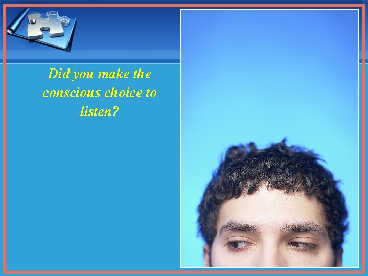 Did you make the conscious choice to listen? 