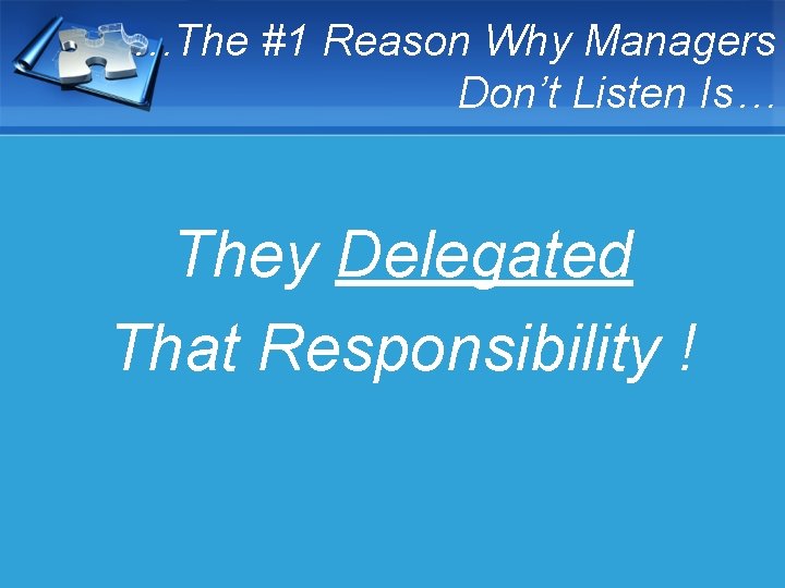 …The #1 Reason Why Managers Don’t Listen Is… They Delegated That Responsibility ! 