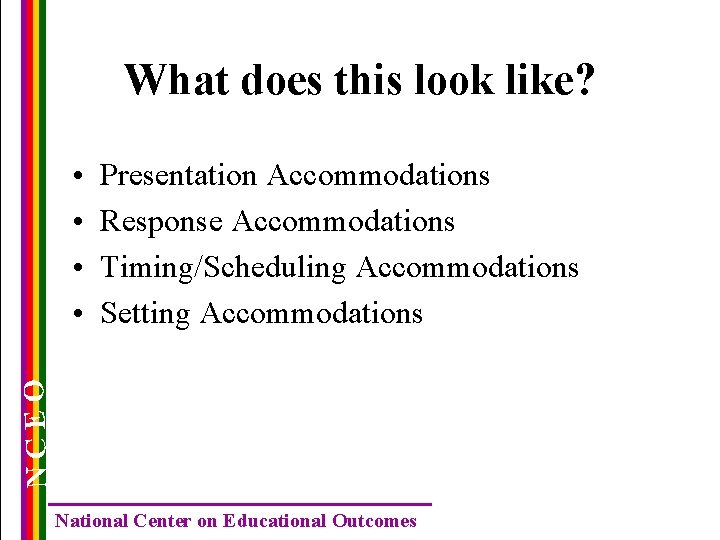 What does this look like? Presentation Accommodations Response Accommodations Timing/Scheduling Accommodations Setting Accommodations NCEO