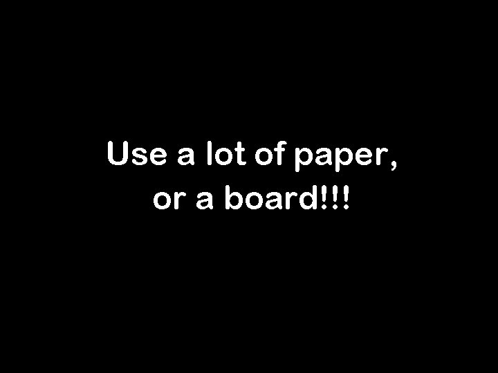 Use a lot of paper, or a board!!! 