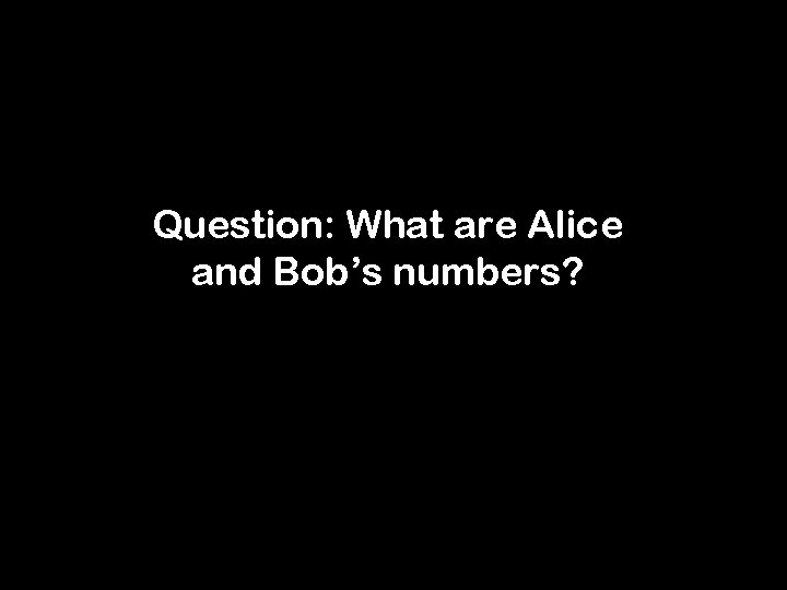 Question: What are Alice and Bob’s numbers? 