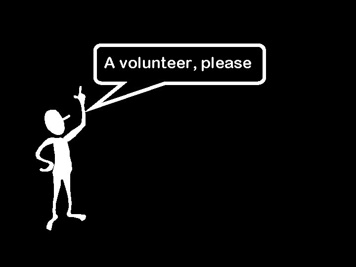 A volunteer, please 