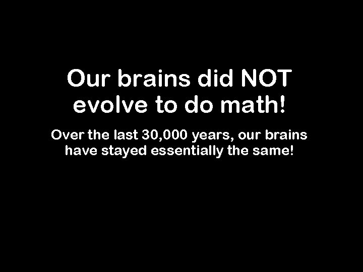 Our brains did NOT evolve to do math! Over the last 30, 000 years,