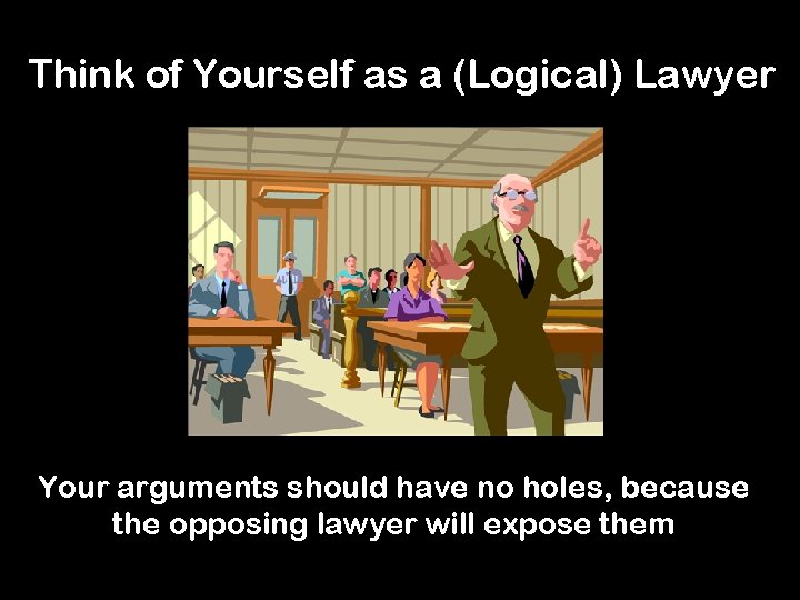 Think of Yourself as a (Logical) Lawyer Your arguments should have no holes, because
