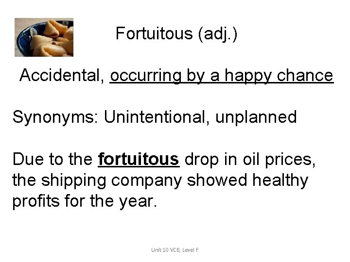 Fortuitous (adj. ) Accidental, occurring by a happy chance Synonyms: Unintentional, unplanned Due to