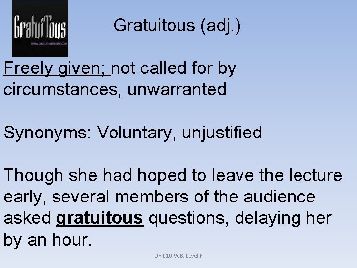 Gratuitous (adj. ) Freely given; not called for by circumstances, unwarranted Synonyms: Voluntary, unjustified